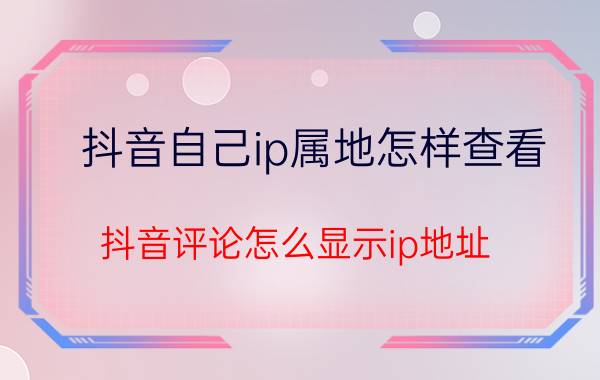 抖音自己ip属地怎样查看 抖音评论怎么显示ip地址？